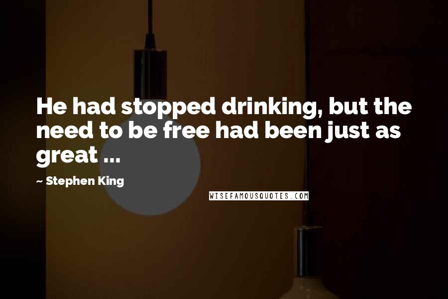 Stephen King Quotes: He had stopped drinking, but the need to be free had been just as great ...