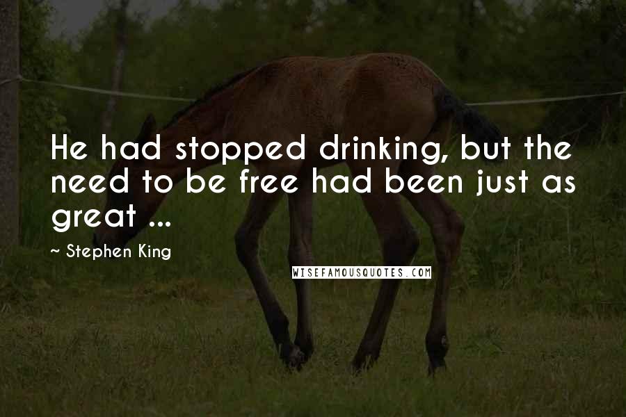 Stephen King Quotes: He had stopped drinking, but the need to be free had been just as great ...