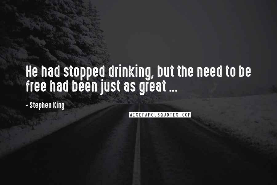 Stephen King Quotes: He had stopped drinking, but the need to be free had been just as great ...