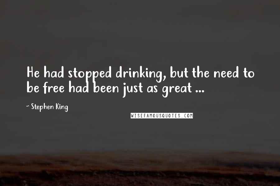 Stephen King Quotes: He had stopped drinking, but the need to be free had been just as great ...