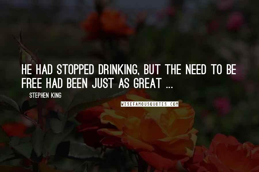 Stephen King Quotes: He had stopped drinking, but the need to be free had been just as great ...