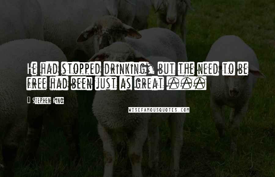 Stephen King Quotes: He had stopped drinking, but the need to be free had been just as great ...