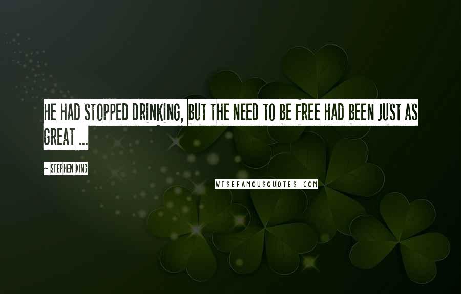 Stephen King Quotes: He had stopped drinking, but the need to be free had been just as great ...