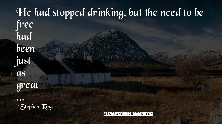 Stephen King Quotes: He had stopped drinking, but the need to be free had been just as great ...