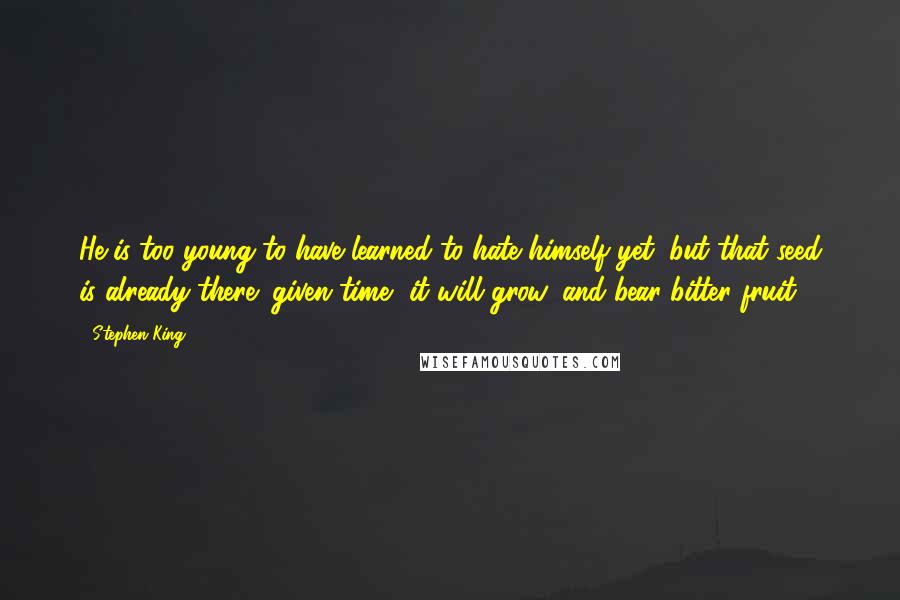 Stephen King Quotes: He is too young to have learned to hate himself yet, but that seed is already there; given time, it will grow, and bear bitter fruit.