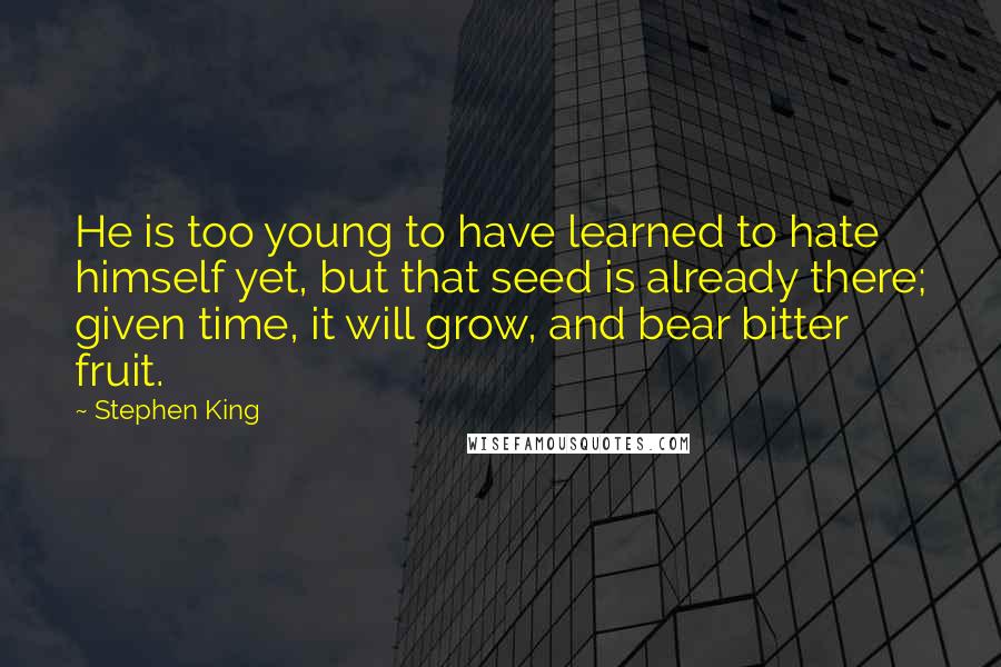 Stephen King Quotes: He is too young to have learned to hate himself yet, but that seed is already there; given time, it will grow, and bear bitter fruit.