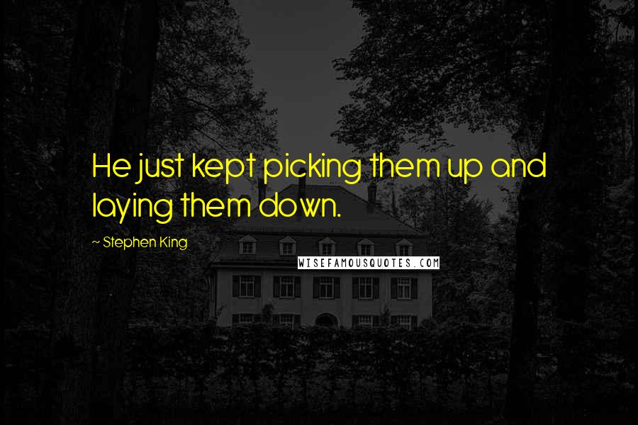 Stephen King Quotes: He just kept picking them up and laying them down.