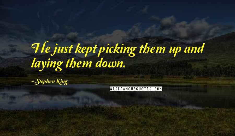 Stephen King Quotes: He just kept picking them up and laying them down.