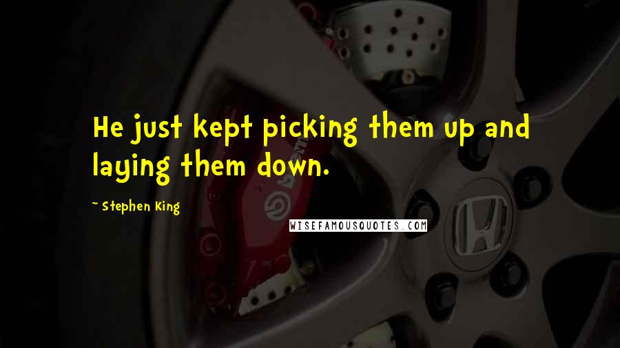 Stephen King Quotes: He just kept picking them up and laying them down.