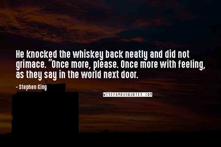 Stephen King Quotes: He knocked the whiskey back neatly and did not grimace. "Once more, please. Once more with feeling, as they say in the world next door.