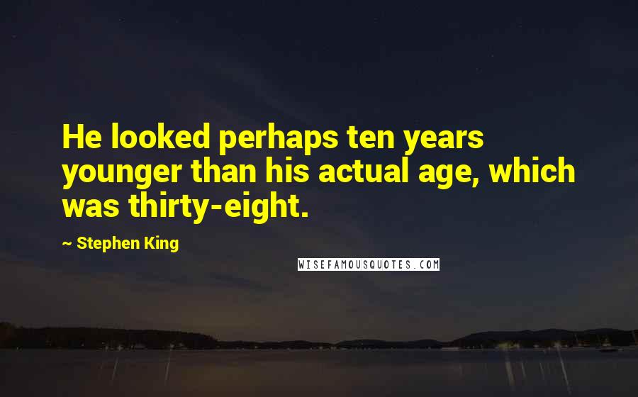Stephen King Quotes: He looked perhaps ten years younger than his actual age, which was thirty-eight.