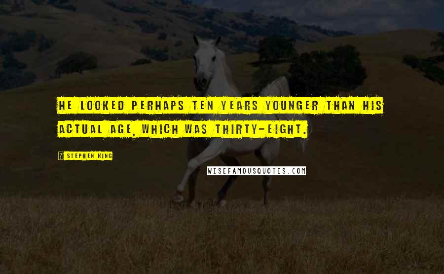 Stephen King Quotes: He looked perhaps ten years younger than his actual age, which was thirty-eight.