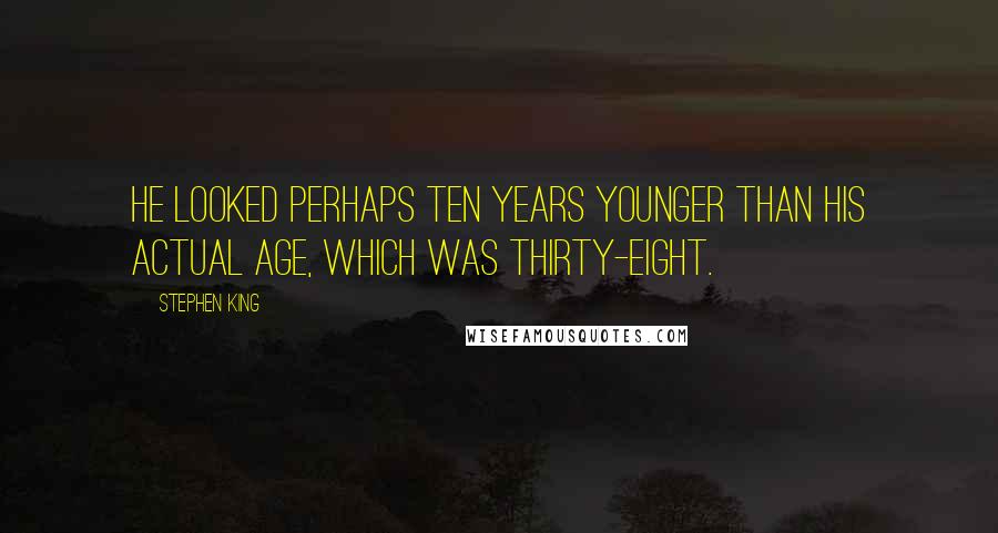 Stephen King Quotes: He looked perhaps ten years younger than his actual age, which was thirty-eight.