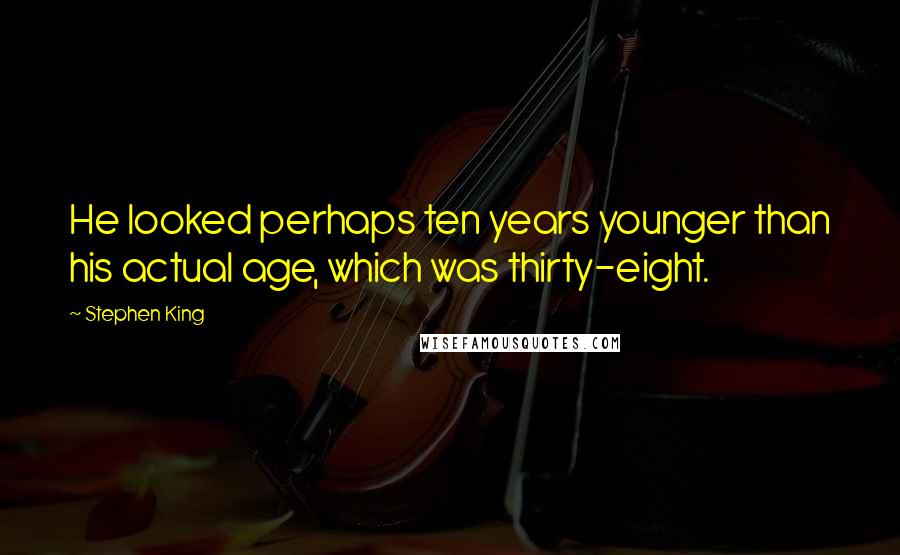 Stephen King Quotes: He looked perhaps ten years younger than his actual age, which was thirty-eight.
