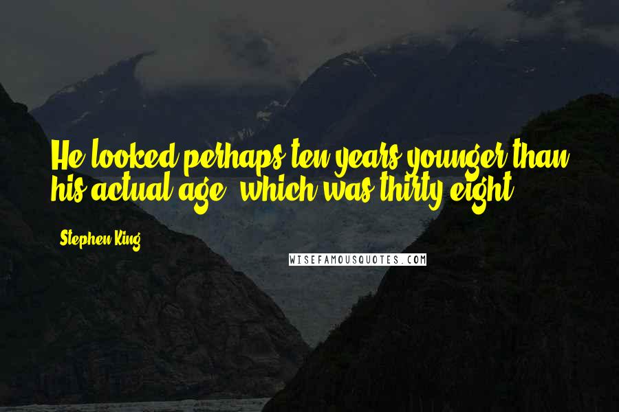Stephen King Quotes: He looked perhaps ten years younger than his actual age, which was thirty-eight.