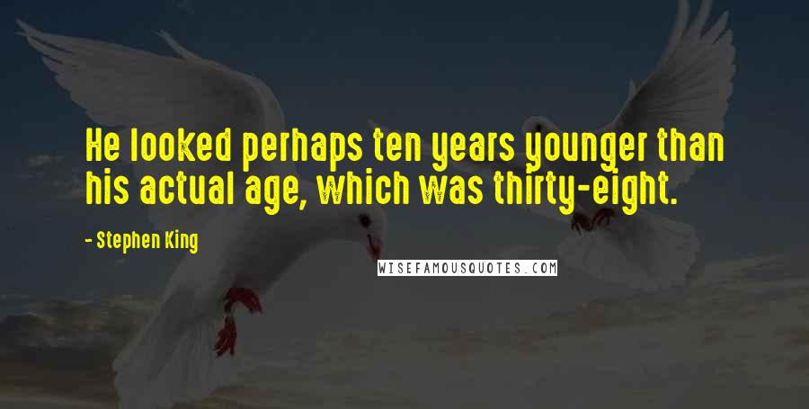 Stephen King Quotes: He looked perhaps ten years younger than his actual age, which was thirty-eight.