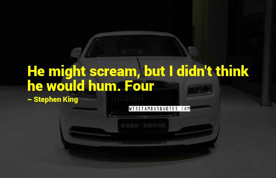 Stephen King Quotes: He might scream, but I didn't think he would hum. Four