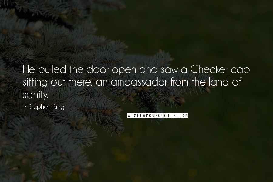 Stephen King Quotes: He pulled the door open and saw a Checker cab sitting out there, an ambassador from the land of sanity.
