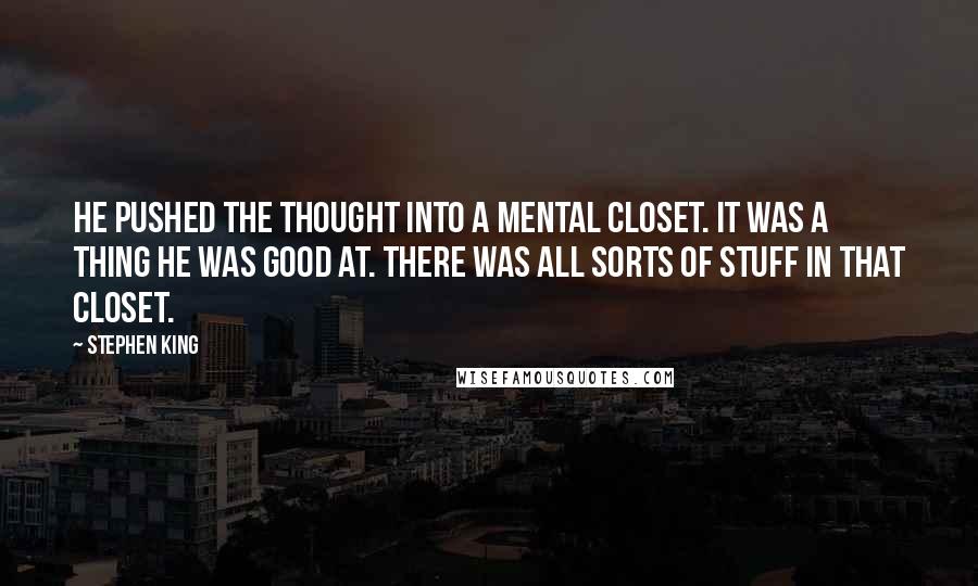 Stephen King Quotes: He pushed the thought into a mental closet. It was a thing he was good at. There was all sorts of stuff in that closet.