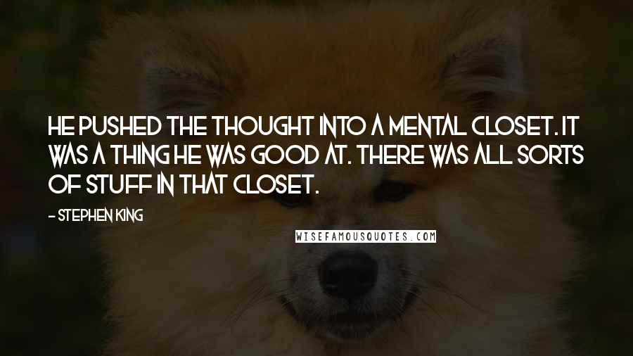 Stephen King Quotes: He pushed the thought into a mental closet. It was a thing he was good at. There was all sorts of stuff in that closet.