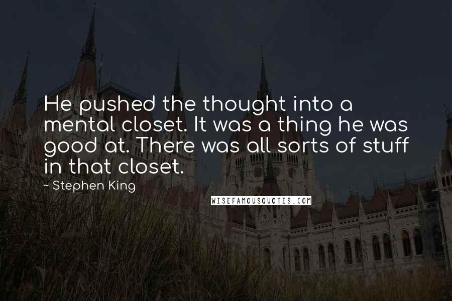 Stephen King Quotes: He pushed the thought into a mental closet. It was a thing he was good at. There was all sorts of stuff in that closet.