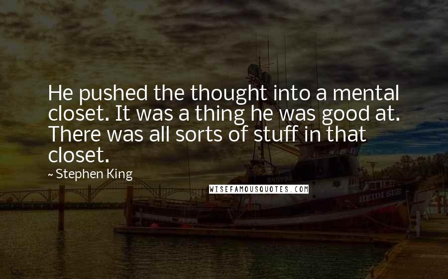 Stephen King Quotes: He pushed the thought into a mental closet. It was a thing he was good at. There was all sorts of stuff in that closet.