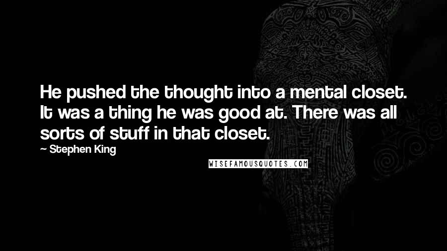 Stephen King Quotes: He pushed the thought into a mental closet. It was a thing he was good at. There was all sorts of stuff in that closet.