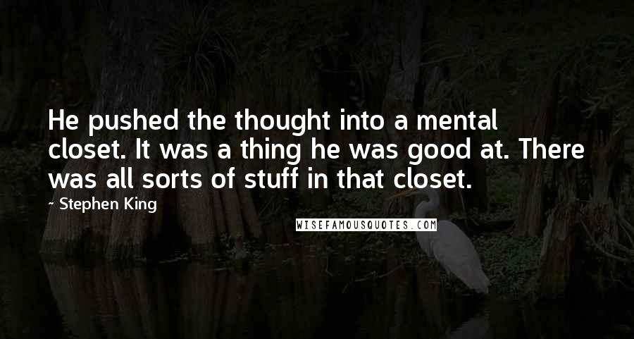 Stephen King Quotes: He pushed the thought into a mental closet. It was a thing he was good at. There was all sorts of stuff in that closet.