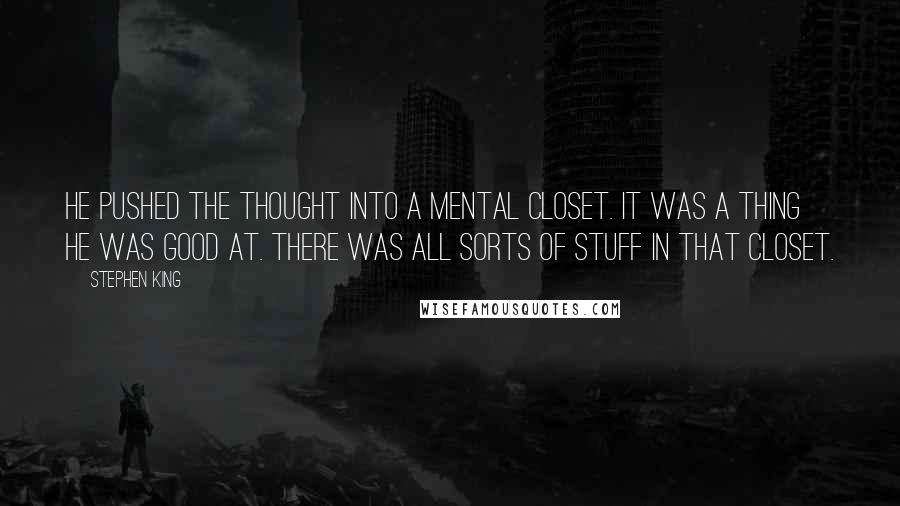 Stephen King Quotes: He pushed the thought into a mental closet. It was a thing he was good at. There was all sorts of stuff in that closet.