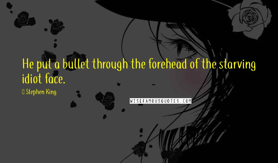 Stephen King Quotes: He put a bullet through the forehead of the starving idiot face.