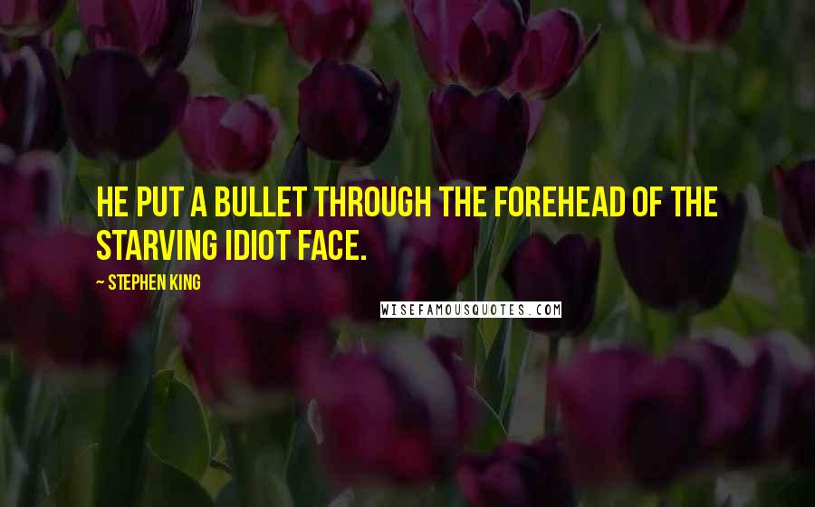 Stephen King Quotes: He put a bullet through the forehead of the starving idiot face.