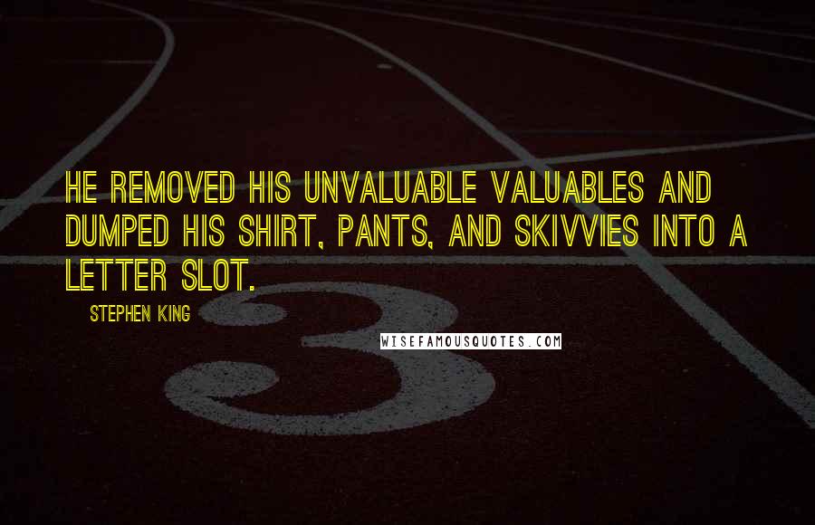 Stephen King Quotes: He removed his unvaluable valuables and dumped his shirt, pants, and skivvies into a letter slot.