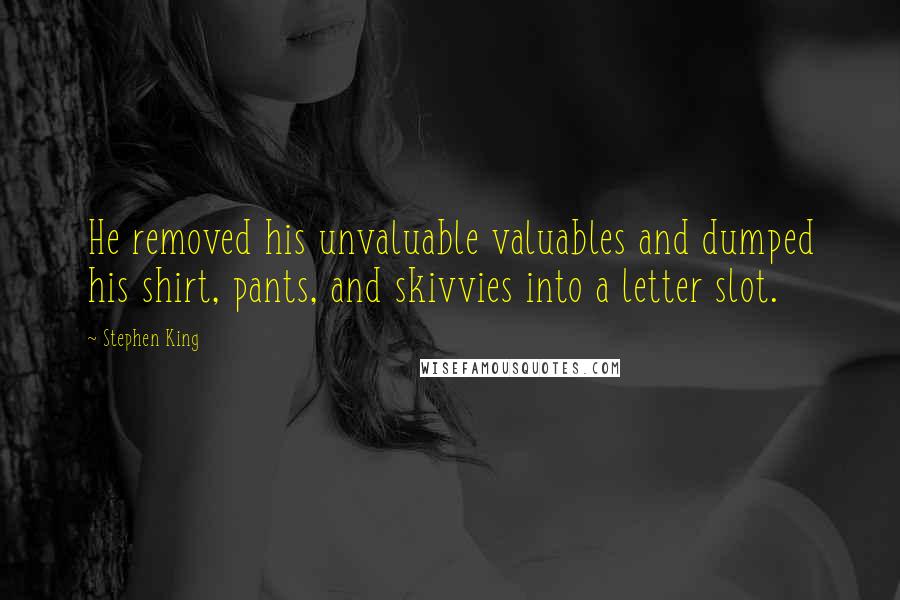 Stephen King Quotes: He removed his unvaluable valuables and dumped his shirt, pants, and skivvies into a letter slot.