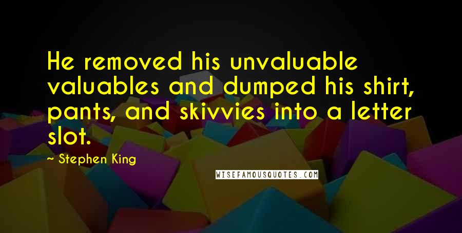 Stephen King Quotes: He removed his unvaluable valuables and dumped his shirt, pants, and skivvies into a letter slot.