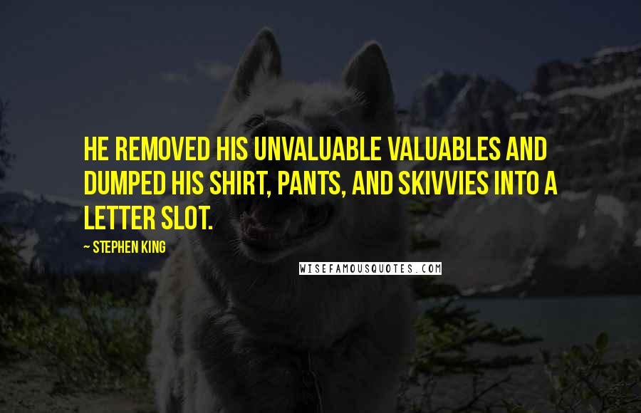 Stephen King Quotes: He removed his unvaluable valuables and dumped his shirt, pants, and skivvies into a letter slot.