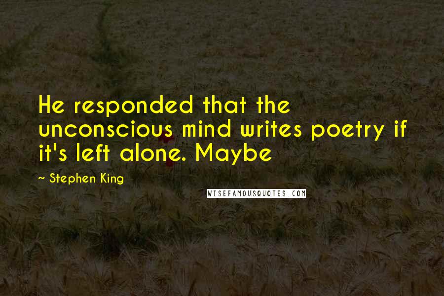 Stephen King Quotes: He responded that the unconscious mind writes poetry if it's left alone. Maybe