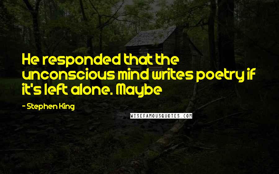 Stephen King Quotes: He responded that the unconscious mind writes poetry if it's left alone. Maybe