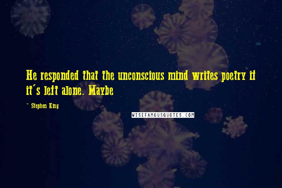 Stephen King Quotes: He responded that the unconscious mind writes poetry if it's left alone. Maybe