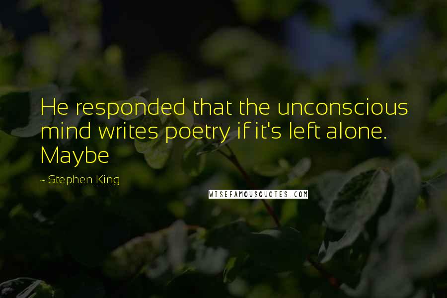 Stephen King Quotes: He responded that the unconscious mind writes poetry if it's left alone. Maybe