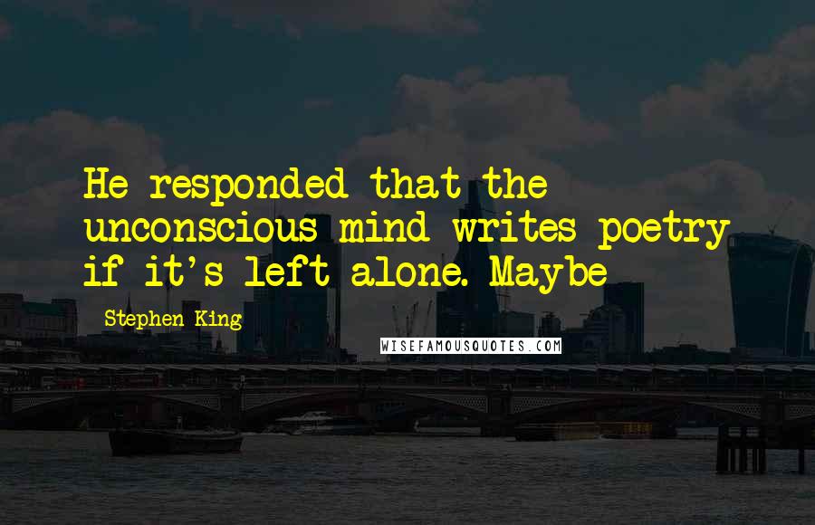 Stephen King Quotes: He responded that the unconscious mind writes poetry if it's left alone. Maybe