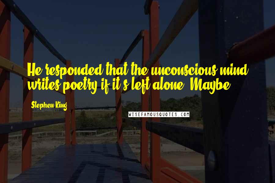 Stephen King Quotes: He responded that the unconscious mind writes poetry if it's left alone. Maybe