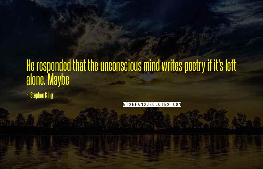 Stephen King Quotes: He responded that the unconscious mind writes poetry if it's left alone. Maybe