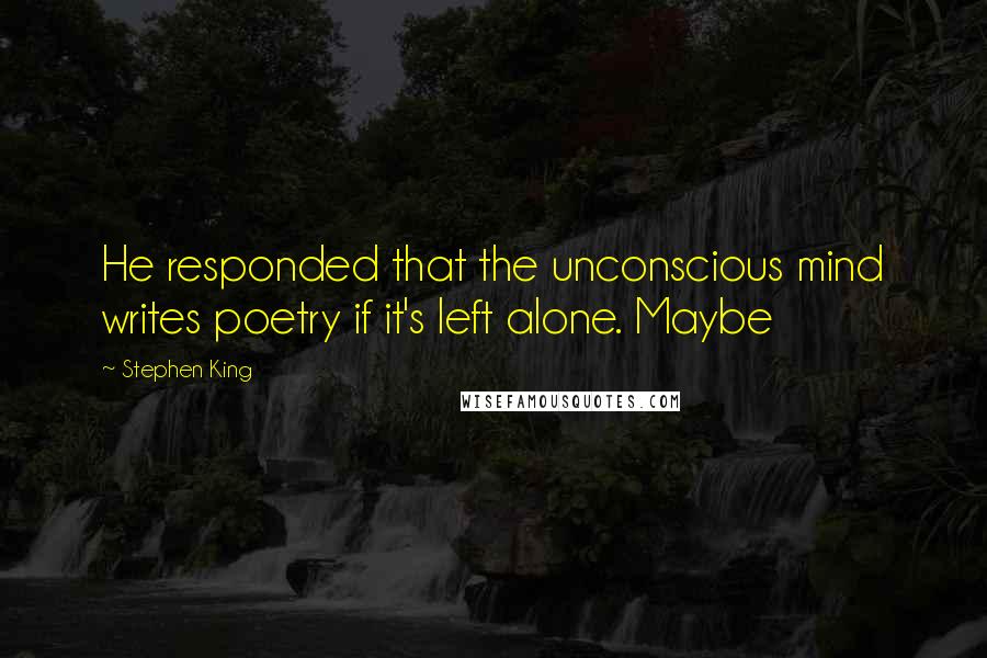 Stephen King Quotes: He responded that the unconscious mind writes poetry if it's left alone. Maybe