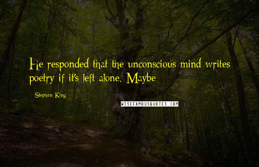 Stephen King Quotes: He responded that the unconscious mind writes poetry if it's left alone. Maybe