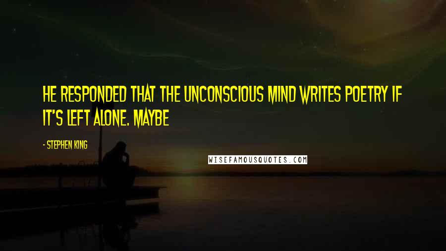 Stephen King Quotes: He responded that the unconscious mind writes poetry if it's left alone. Maybe