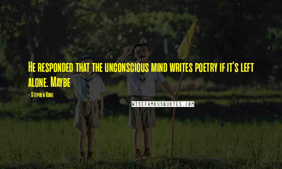 Stephen King Quotes: He responded that the unconscious mind writes poetry if it's left alone. Maybe