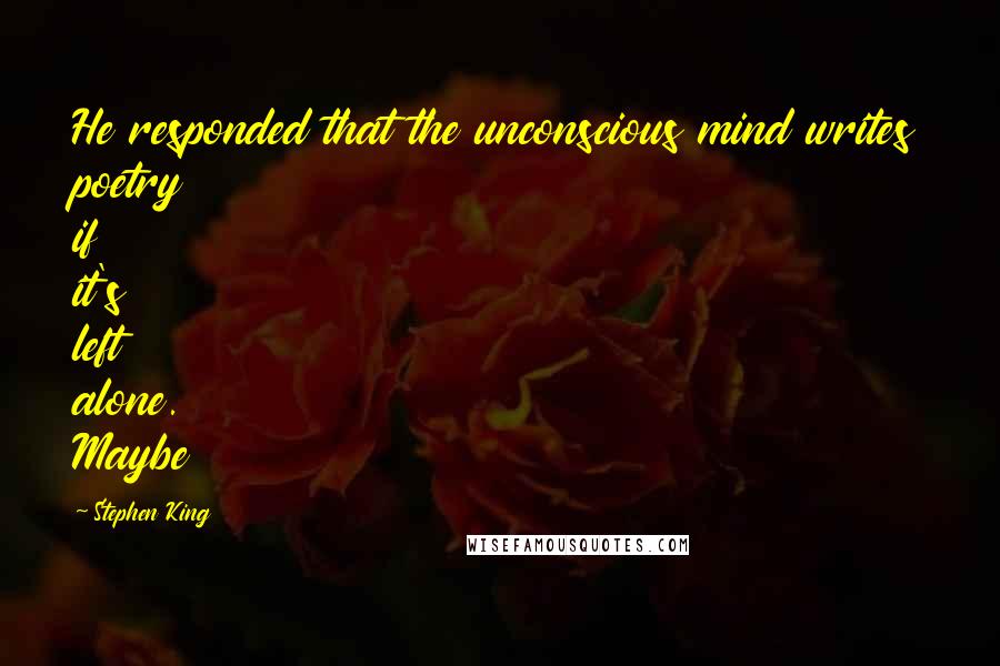 Stephen King Quotes: He responded that the unconscious mind writes poetry if it's left alone. Maybe