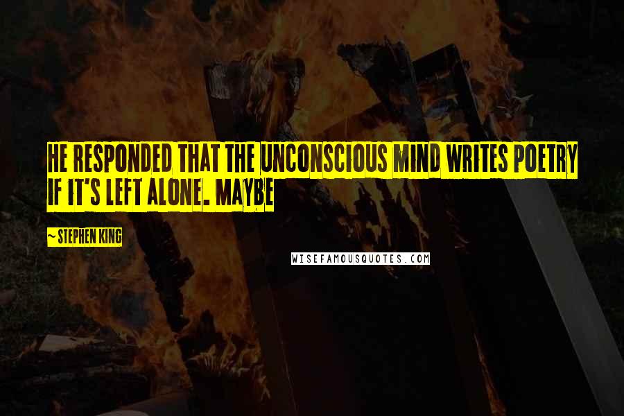 Stephen King Quotes: He responded that the unconscious mind writes poetry if it's left alone. Maybe