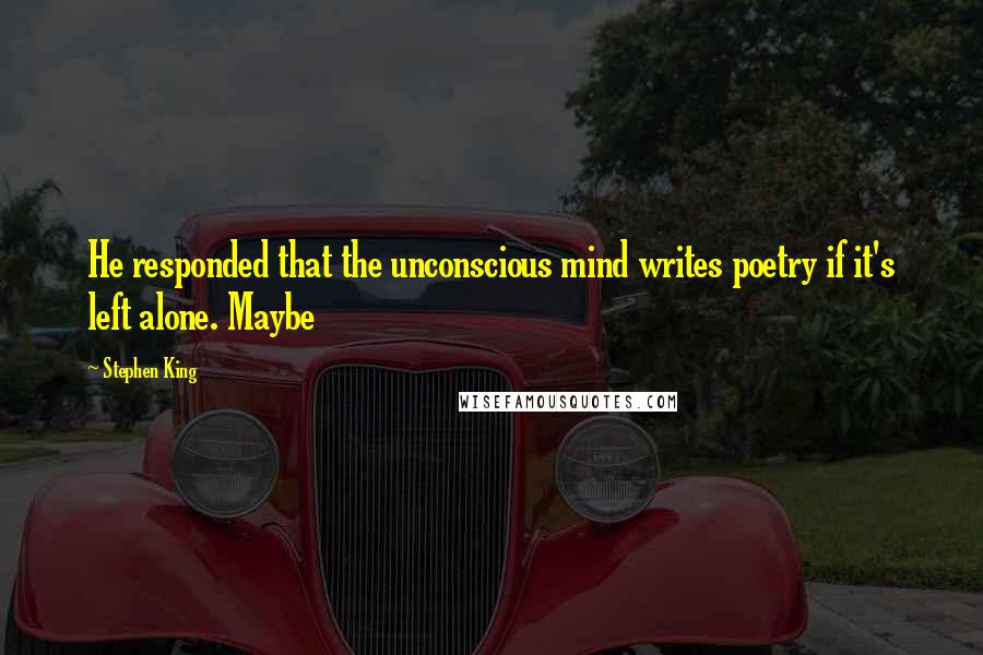 Stephen King Quotes: He responded that the unconscious mind writes poetry if it's left alone. Maybe