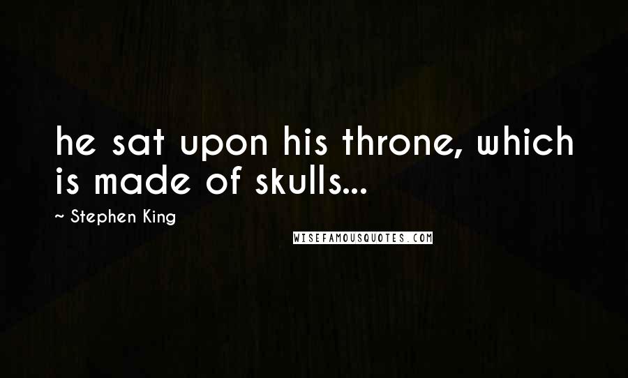 Stephen King Quotes: he sat upon his throne, which is made of skulls...